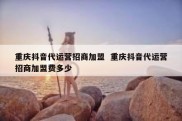 重庆抖音代运营招商加盟  重庆抖音代运营招商加盟费多少