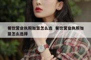 餐饮营业执照加盟怎么选  餐饮营业执照加盟怎么选择