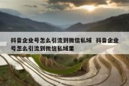 抖音企业号怎么引流到微信私域  抖音企业号怎么引流到微信私域里