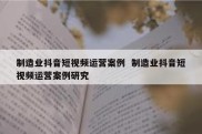 制造业抖音短视频运营案例  制造业抖音短视频运营案例研究