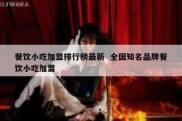 餐饮小吃加盟排行榜最新  全国知名品牌餐饮小吃加盟