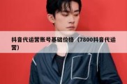 抖音代运营账号基础价格（7800抖音代运营）