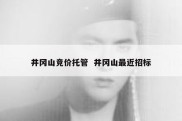 井冈山竞价托管  井冈山最近招标