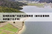 徐州防水推广抖音代运营揭密（被抖音里做防水的骗了几千块）