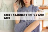 新抖音号怎么做才能最快起号  抖音新号怎么起来