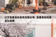辽宁百度竞价包年托管公司  百度竞价托管怎么收费