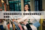 短视频变现赚钱方法  短视频变现赚钱方法有哪些