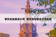 餐饮业加盟店公司  餐饮业加盟店公司名称