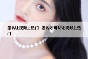 怎么让视频上热门  怎么才可以让视频上热门