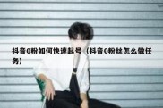 抖音0粉如何快速起号（抖音0粉丝怎么做任务）