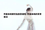 炸酱米线餐饮加盟靠谱吗  炸酱米线的家常做法