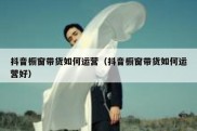 抖音橱窗带货如何运营（抖音橱窗带货如何运营好）