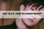 电商广告公司（电商广告公司加班严重吗知乎）