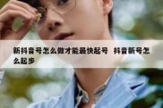 新抖音号怎么做才能最快起号  抖音新号怎么起步