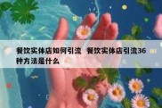 餐饮实体店如何引流  餐饮实体店引流36种方法是什么