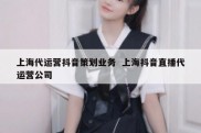 上海代运营抖音策划业务  上海抖音直播代运营公司