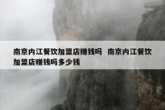 南京内江餐饮加盟店赚钱吗  南京内江餐饮加盟店赚钱吗多少钱