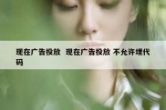 现在广告投放  现在广告投放 不允许埋代码