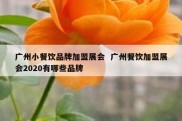 广州小餐饮品牌加盟展会  广州餐饮加盟展会2020有哪些品牌