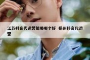 江苏抖音代运营策略哪个好  扬州抖音代运营