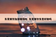 东莞餐饮加盟赚钱吗  东莞餐饮生意好做吗