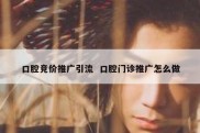 口腔竞价推广引流  口腔门诊推广怎么做