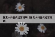保定大抖音代运营招聘（保定大抖音代运营招聘）