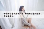 云南餐饮连锁加盟费用  云南餐饮连锁加盟费用多少钱