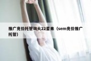 推广竞价托管询火22星来（sem竞价推广托管）