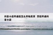 抖音小店开通后怎么开始卖货  然后开通抖音小店