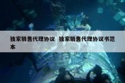 独家销售代理协议  独家销售代理协议书范本