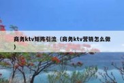 商务ktv矩阵引流（商务ktv营销怎么做）