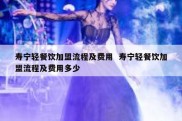 寿宁轻餐饮加盟流程及费用  寿宁轻餐饮加盟流程及费用多少