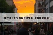 推广竞价托管费用低吗知乎  竞价托管渠道