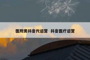 医院类抖音代运营  抖音医疗运营