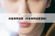 抖音如何运营（抖音如何运营涨粉）