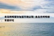 青岛烤鸭餐饮加盟代理公司  青岛市烤鸭哪家最好吃