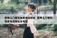 昆明上门餐饮加盟电话地址  昆明上门餐饮加盟电话地址及电话