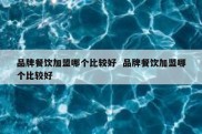 品牌餐饮加盟哪个比较好  品牌餐饮加盟哪个比较好
