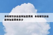 阜阳餐饮创业连锁加盟费用  阜阳餐饮创业连锁加盟费用多少
