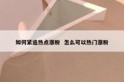 如何紧追热点涨粉  怎么可以热门涨粉