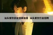 汕头餐饮创业招商加盟  汕头餐饮行业招聘