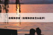 自媒体创业（自媒体创业怎么起步）