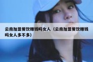 云南加盟餐饮赚钱吗女人（云南加盟餐饮赚钱吗女人多不多）