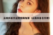 云南抖音代运营招商加盟（云南抖音总代理）