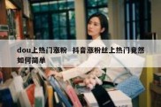 dou上热门涨粉  抖音涨粉丝上热门竟然如何简单