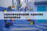 大连韩式餐饮加盟项目招聘  大连韩式餐饮加盟项目招聘信息