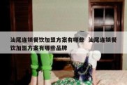 汕尾连锁餐饮加盟方案有哪些  汕尾连锁餐饮加盟方案有哪些品牌