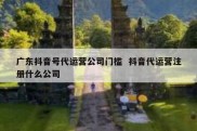 广东抖音号代运营公司门槛  抖音代运营注册什么公司