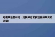 短视频运营和短（短视频运营和短视频带货的区别）